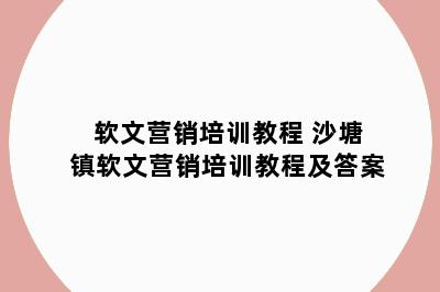 软文营销培训教程 沙塘镇软文营销培训教程及答案